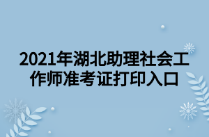 2021年湖北助理社會(huì)工作師準(zhǔn)考證打印入口