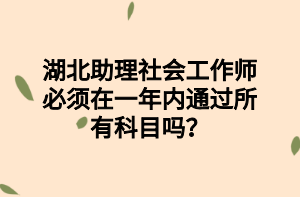 湖北助理社會工作師必須在一年內通過所有科目嗎？