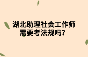 湖北助理社會工作師需要考法規(guī)嗎？