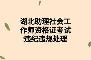 湖北助理社會工作師資格證考試違紀(jì)違規(guī)處理