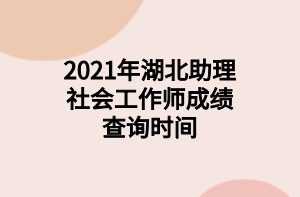 2021年湖北助理社會(huì)工作師成績(jī)查詢時(shí)間