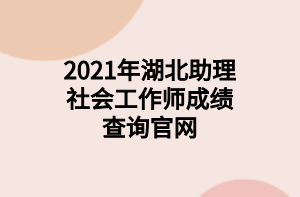 2021年湖北助理社會(huì)工作師成績(jī)查詢官網(wǎng)