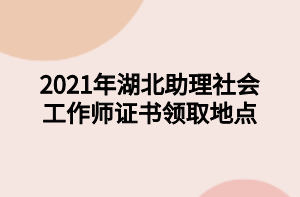 2021年湖北助理社會工作師證書領(lǐng)取地點