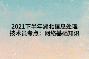 2021下半年湖北信息處理技術(shù)員考點：網(wǎng)絡(luò)基礎(chǔ)知識