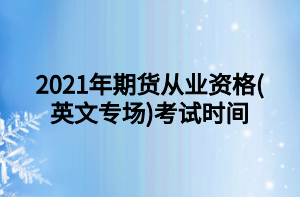 2021年期貨從業(yè)資格(英文專場)考試時(shí)間