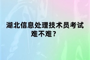 湖北信息處理技術(shù)員考試難不難考？