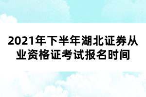 2021年下半年湖北證券從業(yè)資格證考試報名時間