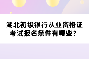 湖北初級銀行從業(yè)資格證考試報名條件有哪些？