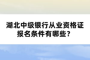 湖北中級銀行從業(yè)資格證報名條件有哪些？