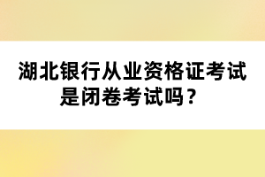 湖北銀行從業(yè)資格證考試是閉卷考試嗎？