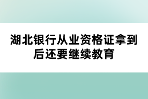 湖北銀行從業(yè)資格證拿到后還要繼續(xù)教育