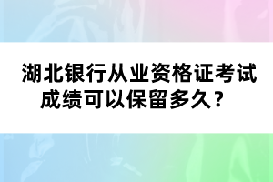  湖北銀行從業(yè)資格證考試成績(jī)可以保留多久？