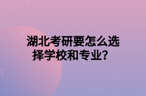 湖北考研要怎么選擇學(xué)校和專業(yè)？