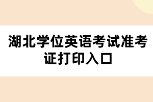 湖北學(xué)位英語考試準(zhǔn)考證打印入口