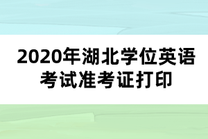 2020年湖北學(xué)位英語(yǔ)考試準(zhǔn)考證打印