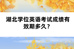 湖北學(xué)位英語考試成績有效期多久？