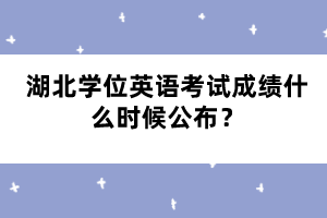 湖北學(xué)位英語考試成績什么時(shí)候公布？