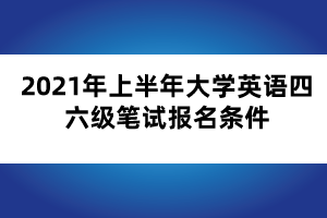 2021年上半年大學(xué)英語四六級筆試報(bào)名條件