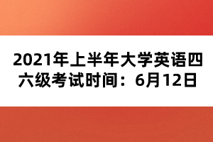 2021年上半年大學(xué)英語(yǔ)四六級(jí)考試時(shí)間：6月12日