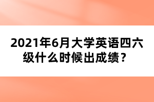 2021年6月大學英語四六級什么時候出成績？