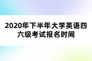 2020年下半年大學(xué)英語(yǔ)四六級(jí)考試報(bào)名時(shí)間