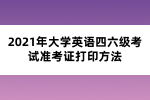 2021年大學(xué)英語(yǔ)四六級(jí)考試準(zhǔn)考證打印方法