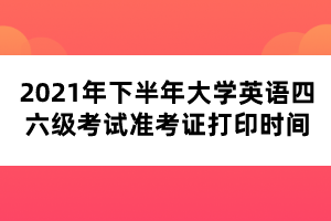 2021年下半年大學英語四六級考試準考證打印時間