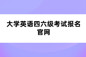 大學(xué)英語四六級考試報名官網(wǎng)