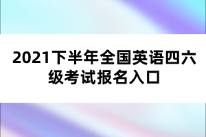 2021下半年全國英語四六級考試報(bào)名入口