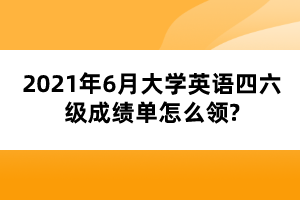 2021年6月大學(xué)英語四六級(jí)成績(jī)單怎么領(lǐng)?