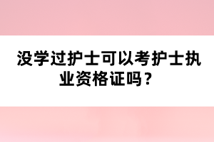 沒(méi)學(xué)過(guò)護(hù)士可以考護(hù)士執(zhí)業(yè)資格證嗎？