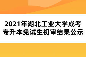 2021年湖北工業(yè)大學成考專升本免試生初審結(jié)果公示