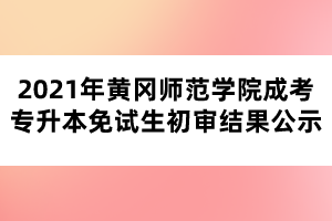 2021年黃岡師范學(xué)院成考專升本免試生初審結(jié)果公示