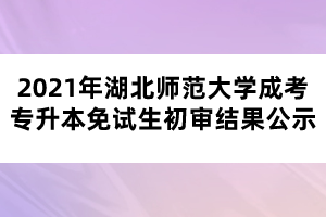 2021年湖北師范大學(xué)成考專升本免試生初審結(jié)果公示