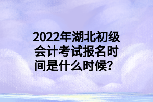 2022年湖北初級會計考試報名時間是什么時候？