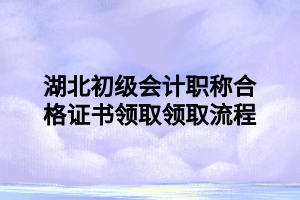 湖北初級會計職稱合格證書領取領取流程