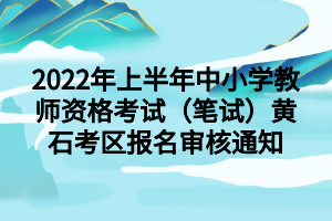 2022年上半年中小學(xué)教師資格考試（筆試）黃石考區(qū)報(bào)名審核通知