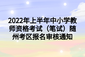 2022年上半年中小學(xué)教師資格考試（筆試）隨州考區(qū)報名審核通知