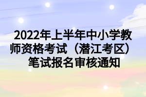 2022年上半年中小學(xué)教師資格考試（潛江考區(qū)） 筆試報(bào)名審核通知