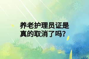 養(yǎng)老護理員證是真的取消了嗎？