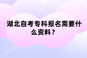 湖北自考專(zhuān)科報(bào)名需要什么資料？