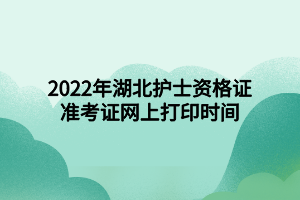 2022年湖北護士資格證準考證網(wǎng)上打印時間