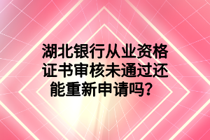 湖北銀行從業(yè)資格證書審核未通過還能重新申請嗎？