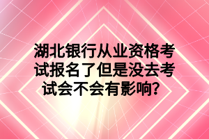 湖北銀行從業(yè)資格考試報(bào)名了但是沒(méi)去考試會(huì)不會(huì)有影響？