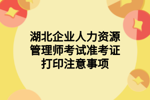 湖北企業(yè)人力資源管理師考試準考證打印注意事項