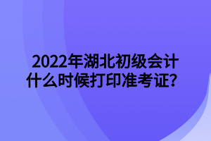 2022年湖北初級會計(jì)什么時(shí)候打印準(zhǔn)考證？