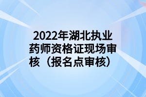 2022年湖北執(zhí)業(yè)藥師資格證現(xiàn)場審核（報名點審核）