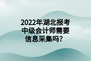 2022年湖北報考中級會計師需要信息采集嗎？