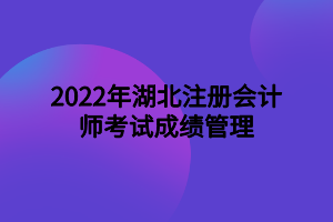 2022年湖北注冊會計師考試成績管理