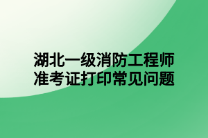 湖北一級(jí)消防工程師準(zhǔn)考證打印常見(jiàn)問(wèn)題